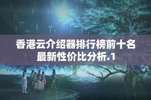 香港云介紹器排行榜前十名最新性價(jià)比分析