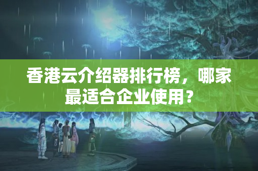 香港云介紹器排行榜，哪家最適合企業(yè)使用？