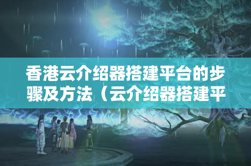 香港云介紹器搭建平臺的步驟及方法（云介紹器搭建平臺實(shí)操方法）