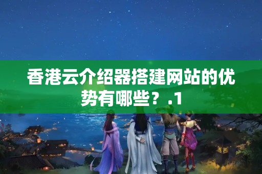 香港云介紹器搭建網(wǎng)站的優(yōu)勢有哪些？