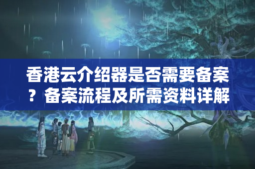 香港云介紹器是否需要備案？備案流程及所需資料詳解