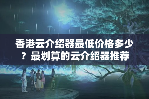 香港云介紹器最低價格多少？最劃算的云介紹器推薦