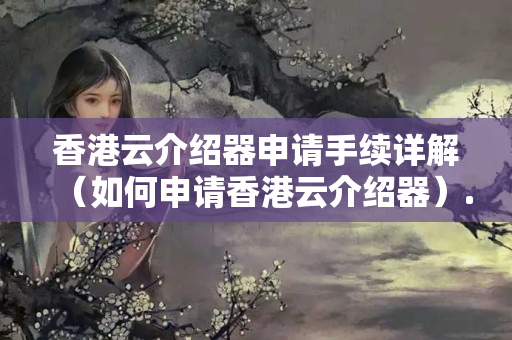 香港云介紹器申請手續(xù)詳解（如何申請香港云介紹器）