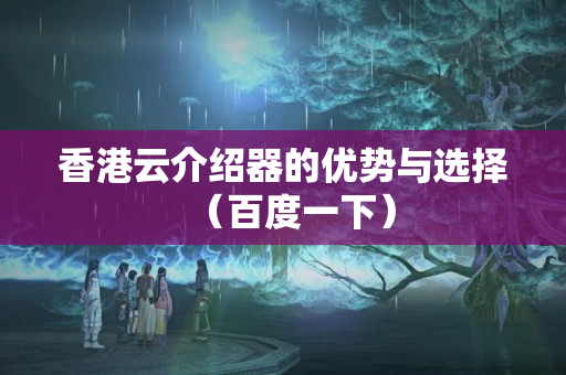 香港云介紹器的優(yōu)勢與選擇（百度一下）