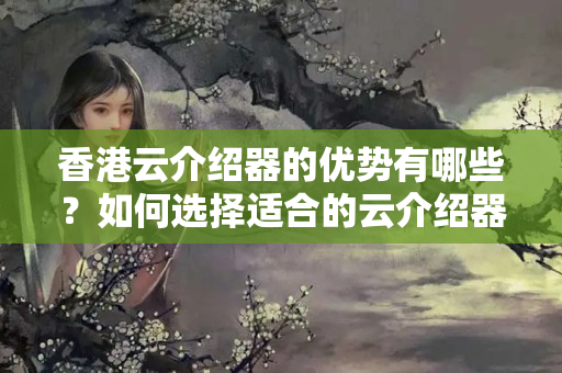 香港云介紹器的優(yōu)勢有哪些？如何選擇適合的云介紹器？