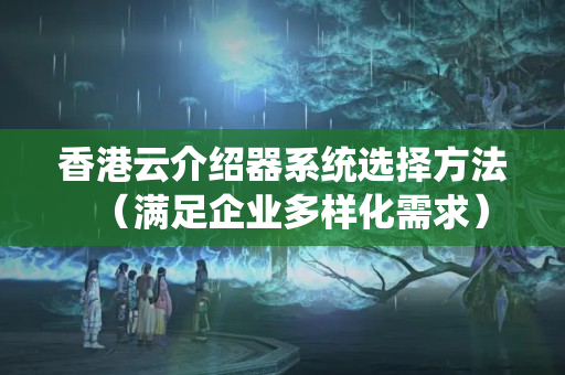 香港云介紹器系統(tǒng)選擇方法（滿足企業(yè)多樣化需求）