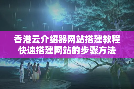 香港云介紹器網(wǎng)站搭建教程快速搭建網(wǎng)站的步驟方法