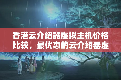 香港云介紹器虛擬主機價格比較，最優(yōu)惠的云介紹器虛擬主機推薦