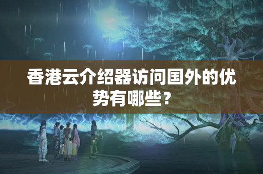 香港云介紹器訪問(wèn)國(guó)外的優(yōu)勢(shì)有哪些？