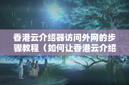 香港云介紹器訪問外網(wǎng)的步驟教程（如何讓香港云介紹器訪問外網(wǎng)）