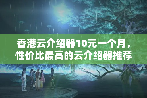 香港云介紹器10元一個月，性價比最高的云介紹器推薦