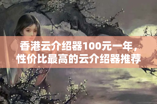 香港云介紹器100元一年，性價(jià)比最高的云介紹器推薦