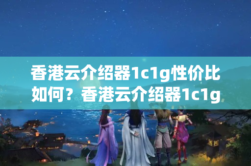 香港云介紹器1c1g性?xún)r(jià)比如何？香港云介紹器1c1g介紹優(yōu)勢(shì)分析