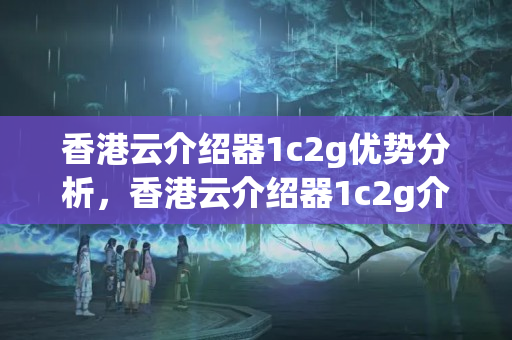 香港云介紹器1c2g優(yōu)勢分析，香港云介紹器1c2g介紹比較