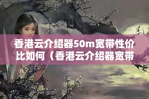 香港云介紹器50m寬帶性?xún)r(jià)比如何（香港云介紹器寬帶選擇方法）