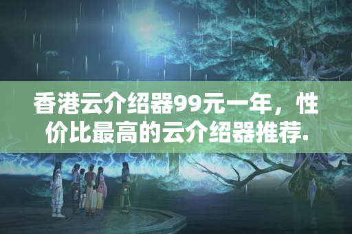 香港云介紹器99元一年，性價比最高的云介紹器推薦