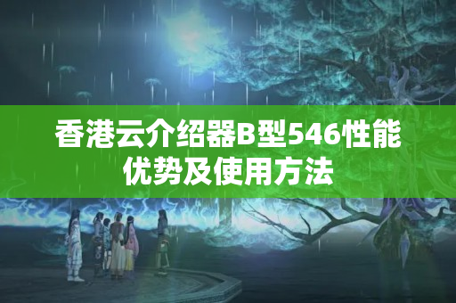 香港云介紹器B型546性能優(yōu)勢及使用方法