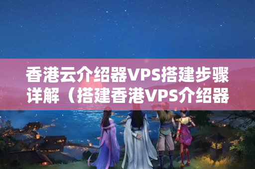 香港云介紹器VPS搭建步驟詳解（搭建香港VPS介紹器的適用方法）