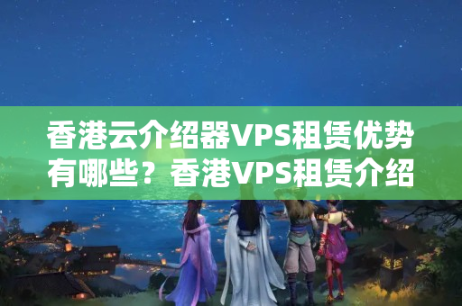 香港云介紹器VPS租賃優(yōu)勢有哪些？香港VPS租賃介紹商推薦