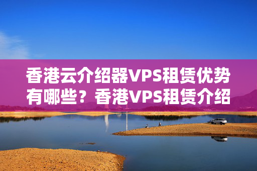 香港云介紹器VPS租賃優(yōu)勢有哪些？香港VPS租賃介紹商推薦