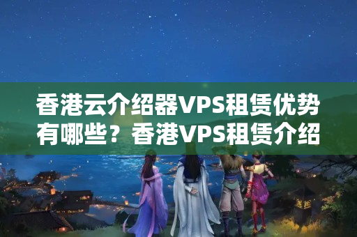 香港云介紹器VPS租賃優(yōu)勢有哪些？香港VPS租賃介紹商推薦