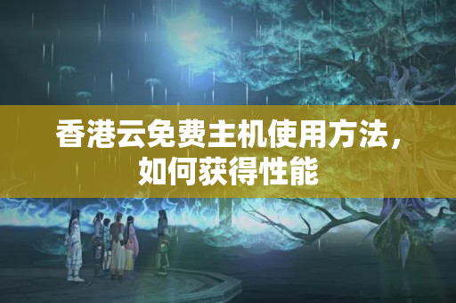 香港云免費主機使用方法，如何獲得性能