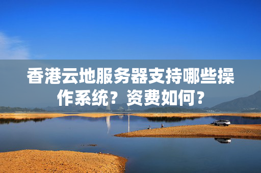 香港云地服務器支持哪些操作系統(tǒng)？資費如何？