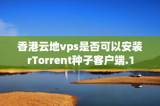 香港云地vps是否可以安裝rTorrent種子客戶端