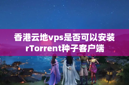 香港云地vps是否可以安裝rTorrent種子客戶端