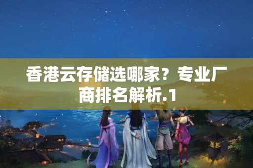 香港云存儲選哪家？專業(yè)廠商排名解析