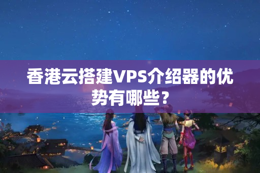 香港云搭建VPS介紹器的優(yōu)勢有哪些？