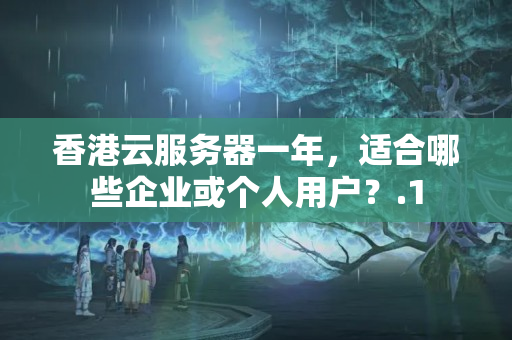 香港云服務(wù)器一年，適合哪些企業(yè)或個人用戶？