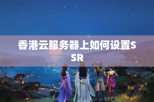 香港云服務(wù)器上如何設(shè)置SSR