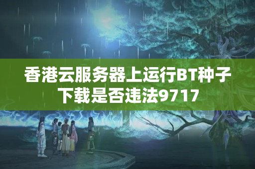 香港云服務(wù)器上運(yùn)行BT種子下載是否違法9717