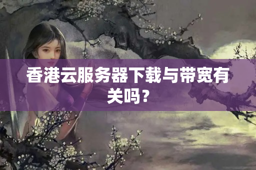 香港云服務(wù)器下載與帶寬有關(guān)嗎？