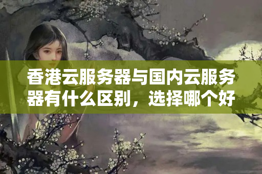 香港云服務(wù)器與國(guó)內(nèi)云服務(wù)器有什么區(qū)別，選擇哪個(gè)好？