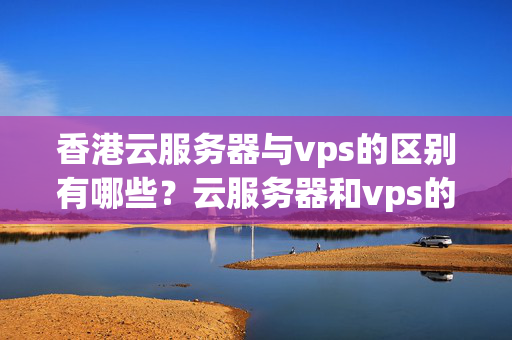 香港云服務(wù)器與vps的區(qū)別有哪些？云服務(wù)器和vps的性能和價格差異大嗎？