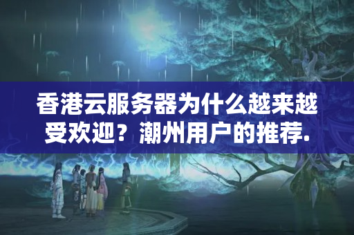 香港云服務(wù)器為什么越來越受歡迎？潮州用戶的推薦