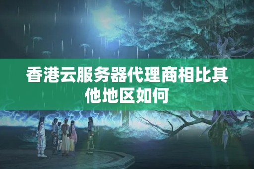 香港云服務(wù)器代理商相比其他地區(qū)如何