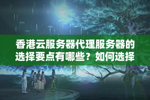 香港云服務(wù)器代理服務(wù)器的選擇要點(diǎn)有哪些？如何選擇最適合的代理服務(wù)器？