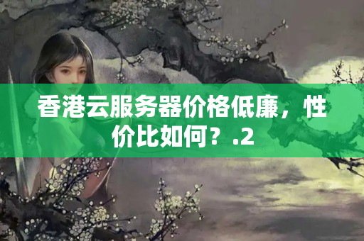 香港云服務(wù)器價格低廉，性價比如何？