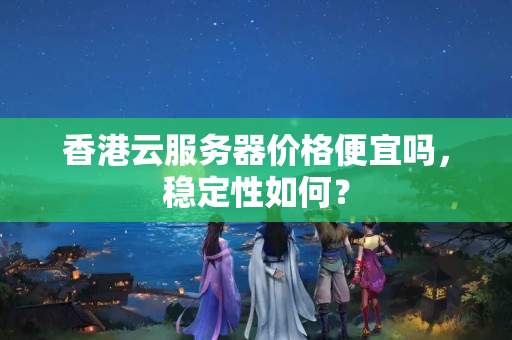 香港云服務(wù)器價格便宜嗎，穩(wěn)定性如何？