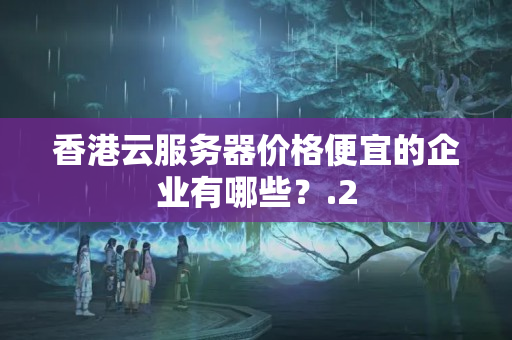 香港云服務(wù)器價(jià)格便宜的企業(yè)有哪些？