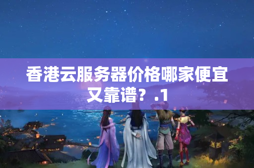 香港云服務(wù)器價格哪家便宜又靠譜？