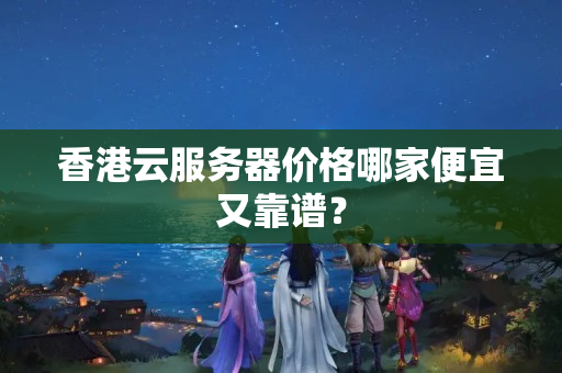 香港云服務(wù)器價格哪家便宜又靠譜？