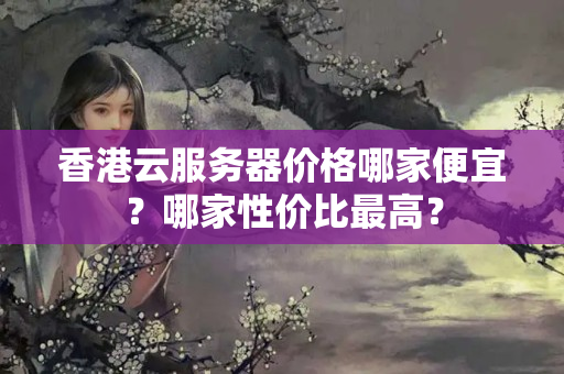 香港云服務器價格哪家便宜？哪家性價比最高？