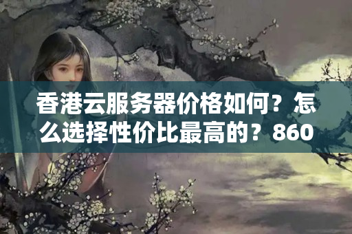 香港云服務(wù)器價(jià)格如何？怎么選擇性價(jià)比最高的？8600