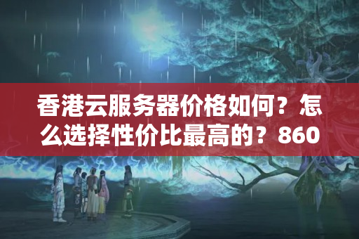 香港云服務(wù)器價(jià)格如何？怎么選擇性價(jià)比最高的？8600