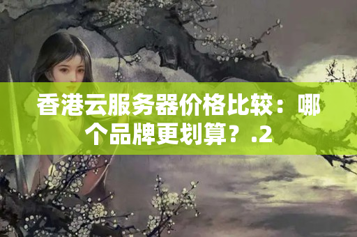 香港云服務(wù)器價格比較：哪個品牌更劃算？