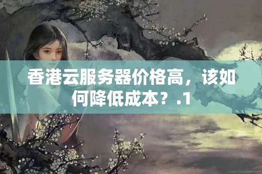 香港云服務(wù)器價格高，該如何降低成本？